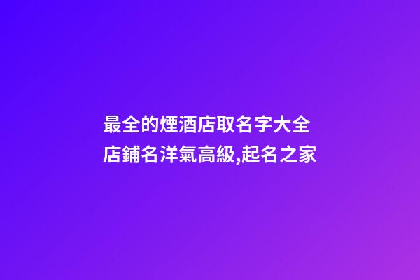 最全的煙酒店取名字大全 店鋪名洋氣高級,起名之家-第1張-店鋪起名-玄機派